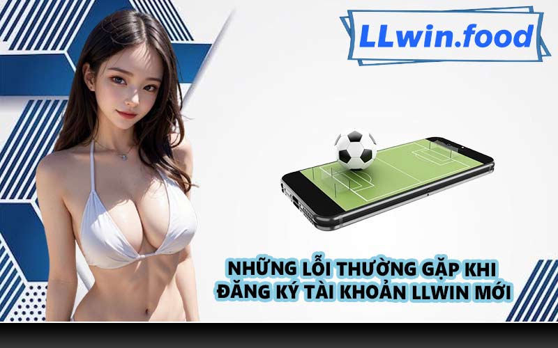 Những lỗi thường gặp khi đăng ký tài khoản LLWIN mới