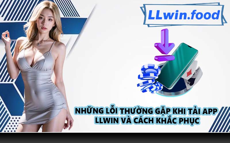 Những lỗi thường gặp khi tải app LLWIN và cách khắc phục