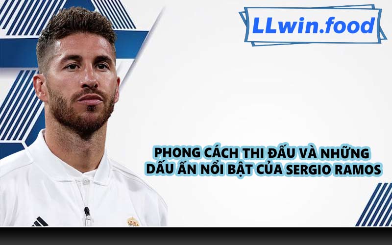 Phong cách thi đấu và những dấu ấn nổi bật của Sergio Ramos